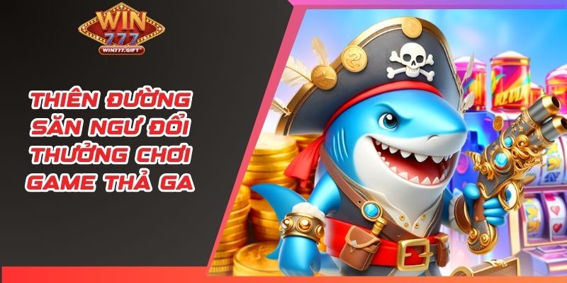 Thiên đường săn ngư đổi thưởng chơi game thả ga